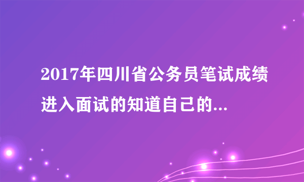2017年四川省公务员笔试成绩进入面试的知道自己的排名了?