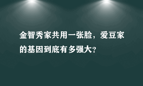 金智秀家共用一张脸，爱豆家的基因到底有多强大？