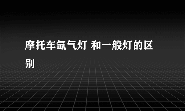 摩托车氙气灯 和一般灯的区别