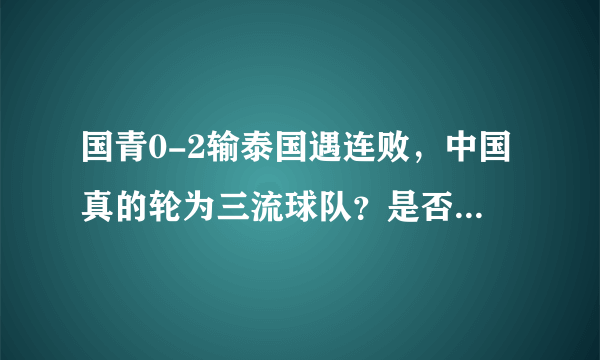 国青0-2输泰国遇连败，中国真的轮为三流球队？是否只有归化才是崛起之路呢？