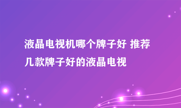 液晶电视机哪个牌子好 推荐几款牌子好的液晶电视