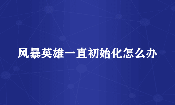 风暴英雄一直初始化怎么办