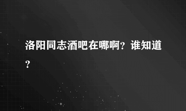 洛阳同志酒吧在哪啊？谁知道？