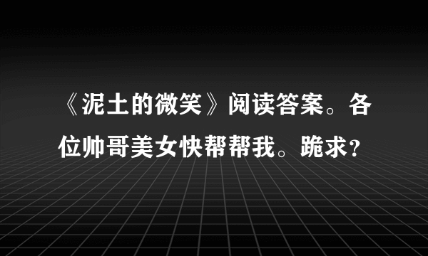 《泥土的微笑》阅读答案。各位帅哥美女快帮帮我。跪求？