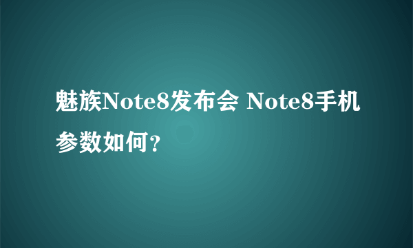 魅族Note8发布会 Note8手机参数如何？