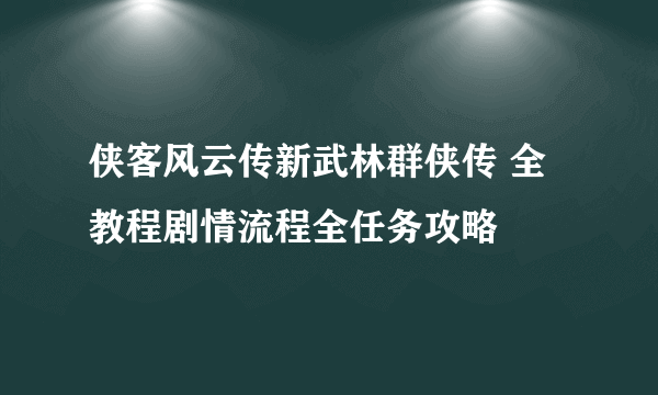 侠客风云传新武林群侠传 全教程剧情流程全任务攻略
