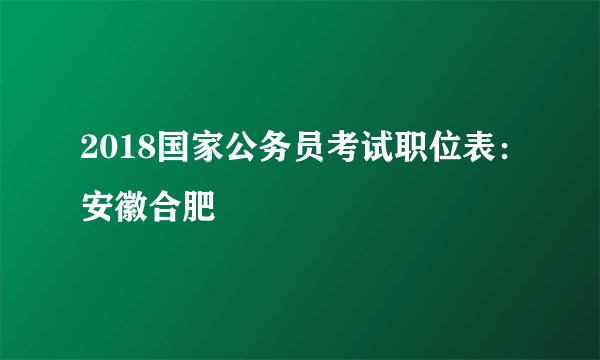 2018国家公务员考试职位表：安徽合肥