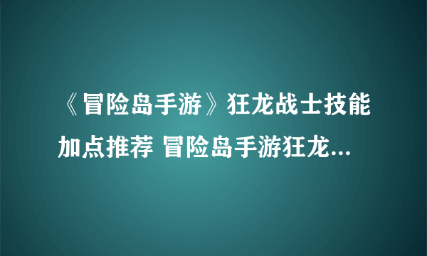 《冒险岛手游》狂龙战士技能加点推荐 冒险岛手游狂龙战士怎么加点