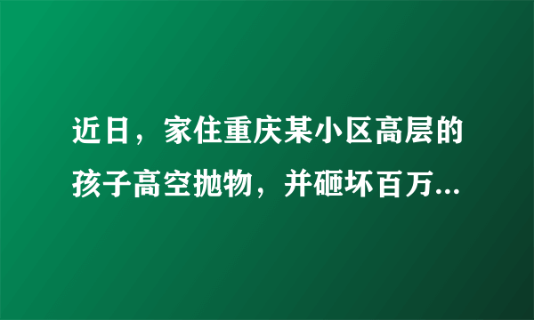 近日，家住重庆某小区高层的孩子高空抛物，并砸坏百万奔驰GLS引发热议。据悉，车主调取监控要求孩子父母赔偿，但却遭到拒绝并拒绝调解，理由有三点。第一、小孩子还小不懂事，不是故意的。第二、自己没钱，奔驰车主买那么好的车还有保险，让车主自己走保险。第三、奔驰车并没有停到车位上，不然砸不到。而奔驰车主表示，自己小区比较挤，平时都是哪里有空停在哪?家长是在逃避责任。对此你怎么看？