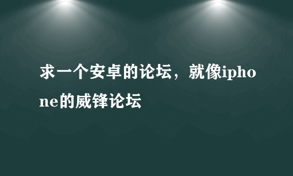 求一个安卓的论坛，就像iphone的威锋论坛