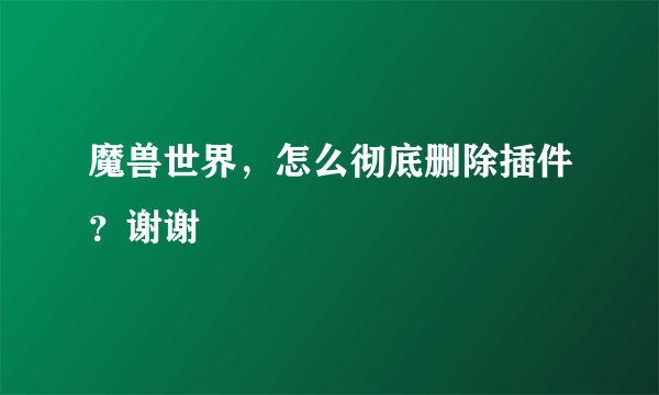 魔兽世界，怎么彻底删除插件？谢谢