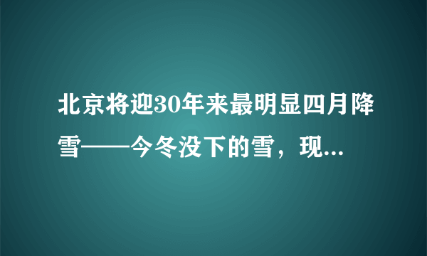 北京将迎30年来最明显四月降雪——今冬没下的雪，现在全部还给你