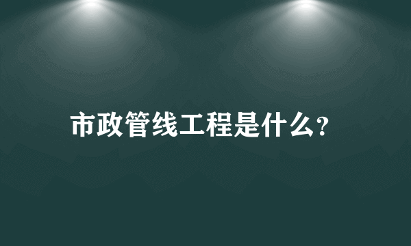 市政管线工程是什么？