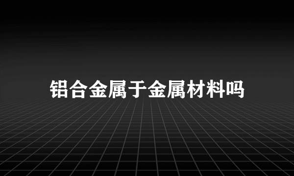 铝合金属于金属材料吗