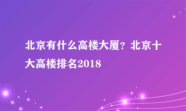 北京有什么高楼大厦？北京十大高楼排名2018