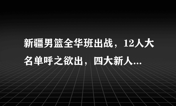 新疆男篮全华班出战，12人大名单呼之欲出，四大新人备受期待