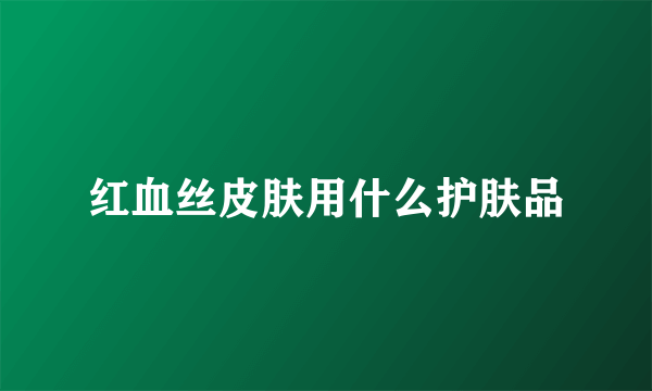 红血丝皮肤用什么护肤品