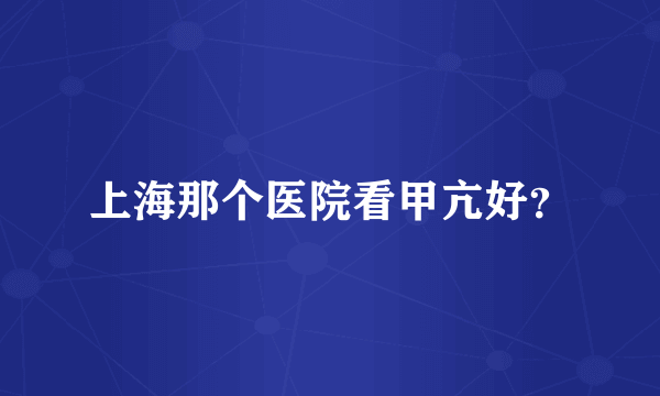 上海那个医院看甲亢好？