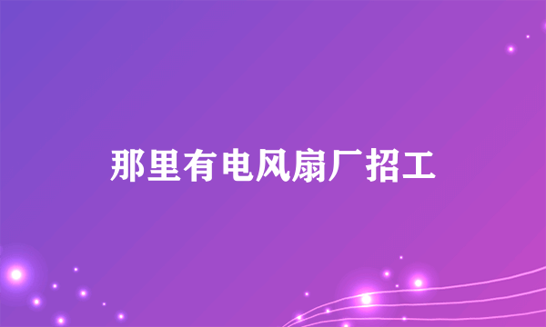 那里有电风扇厂招工