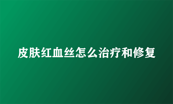 皮肤红血丝怎么治疗和修复
