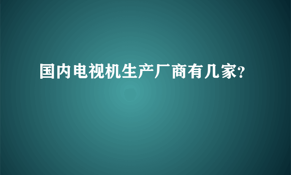 国内电视机生产厂商有几家？