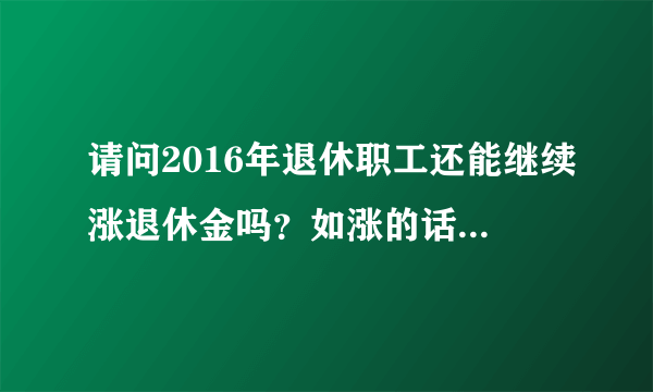 请问2016年退休职工还能继续涨退休金吗？如涨的话增加比例数可能是多少？