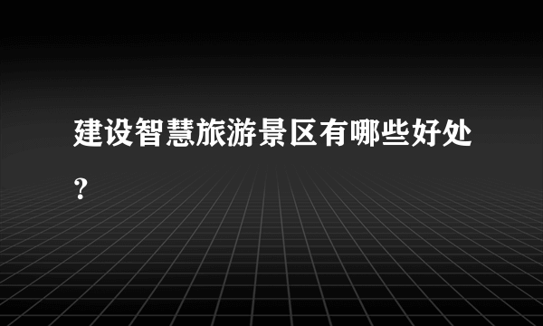 建设智慧旅游景区有哪些好处？