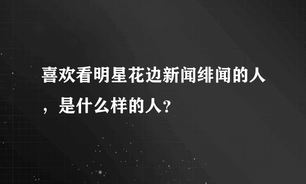 喜欢看明星花边新闻绯闻的人，是什么样的人？