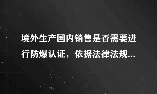 境外生产国内销售是否需要进行防爆认证，依据法律法规与主管部门是哪里？
