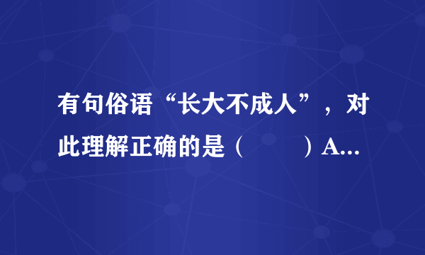 有句俗语“长大不成人”，对此理解正确的是（　　）A. 虽然长大了，但还没有发育的人B.  智商与年龄不相称的人C.  没有责任意识和责任能力的人D.  不担负法律责任的人