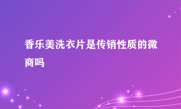 香乐美洗衣片是传销性质的微商吗