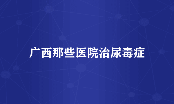 广西那些医院治尿毒症