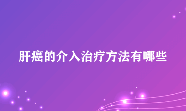 肝癌的介入治疗方法有哪些