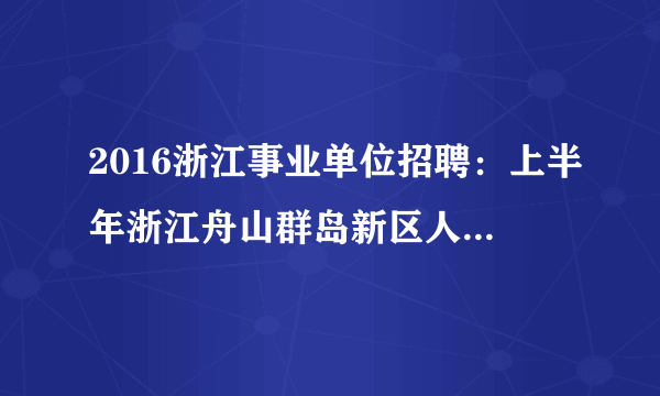 2016浙江事业单位招聘：上半年浙江舟山群岛新区人才储备中心招聘专业人才18人公告