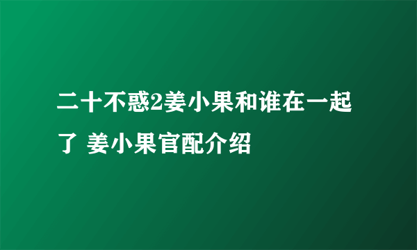 二十不惑2姜小果和谁在一起了 姜小果官配介绍