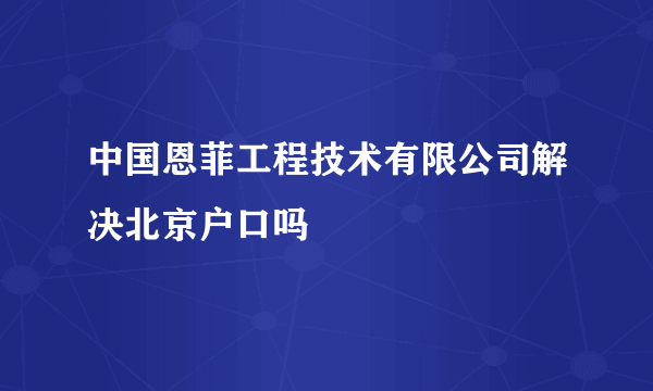 中国恩菲工程技术有限公司解决北京户口吗