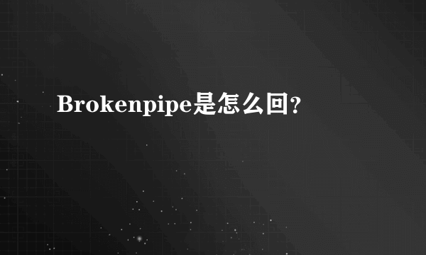 Brokenpipe是怎么回？