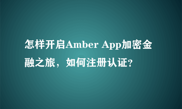 怎样开启Amber App加密金融之旅，如何注册认证？
