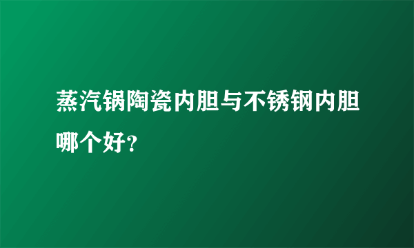 蒸汽锅陶瓷内胆与不锈钢内胆哪个好？