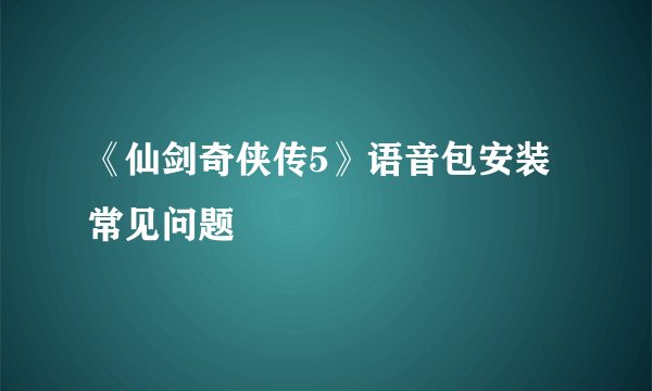 《仙剑奇侠传5》语音包安装常见问题