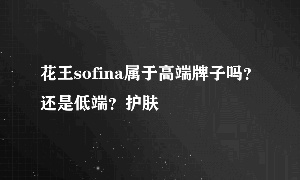 花王sofina属于高端牌子吗？还是低端？护肤