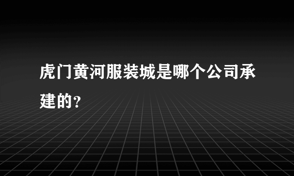 虎门黄河服装城是哪个公司承建的？