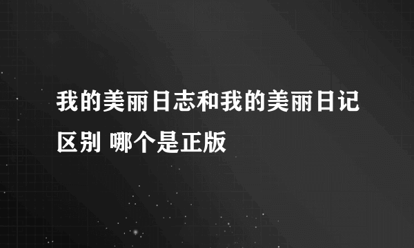 我的美丽日志和我的美丽日记区别 哪个是正版