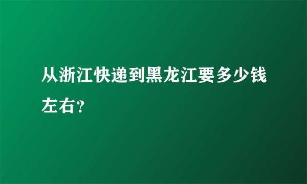 从浙江快递到黑龙江要多少钱左右？