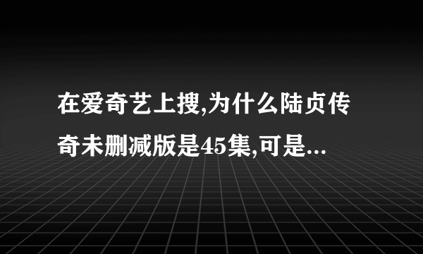 在爱奇艺上搜,为什么陆贞传奇未删减版是45集,可是普通的是59集。怎么回事,哪个才是完整的