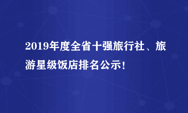 2019年度全省十强旅行社、旅游星级饭店排名公示！