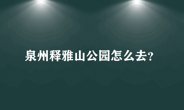 泉州释雅山公园怎么去？