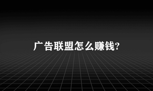 广告联盟怎么赚钱?