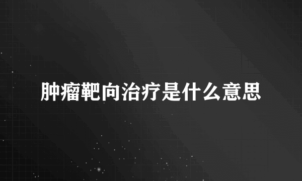 肿瘤靶向治疗是什么意思