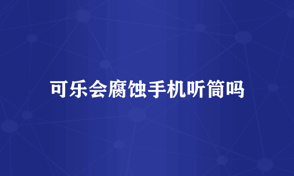 可乐会腐蚀手机听筒吗